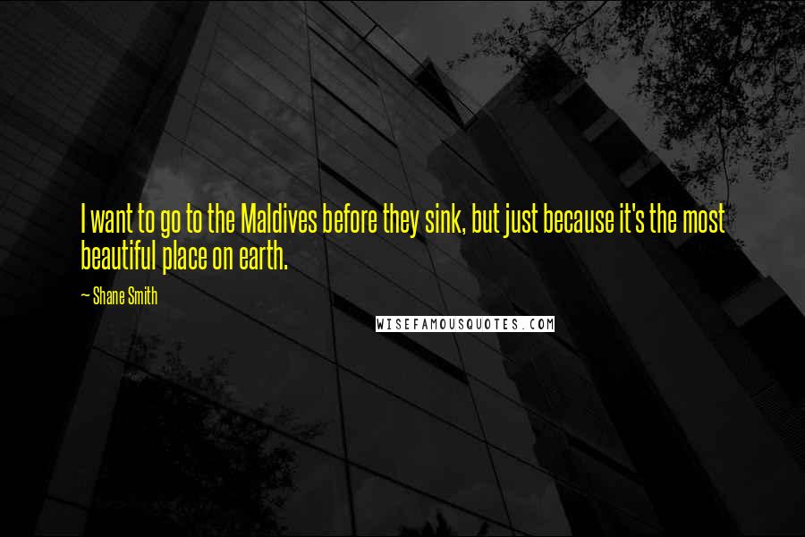Shane Smith Quotes: I want to go to the Maldives before they sink, but just because it's the most beautiful place on earth.