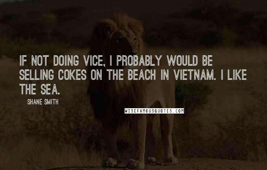 Shane Smith Quotes: If not doing VICE, I probably would be selling Cokes on the beach in Vietnam. I like the sea.