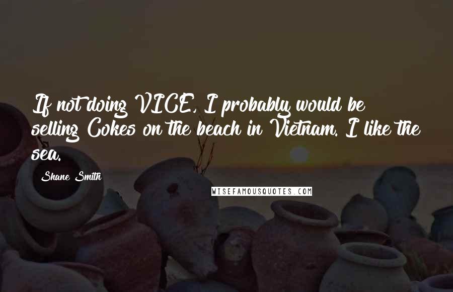 Shane Smith Quotes: If not doing VICE, I probably would be selling Cokes on the beach in Vietnam. I like the sea.