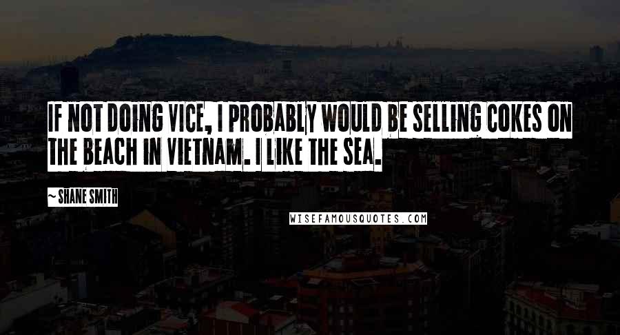 Shane Smith Quotes: If not doing VICE, I probably would be selling Cokes on the beach in Vietnam. I like the sea.