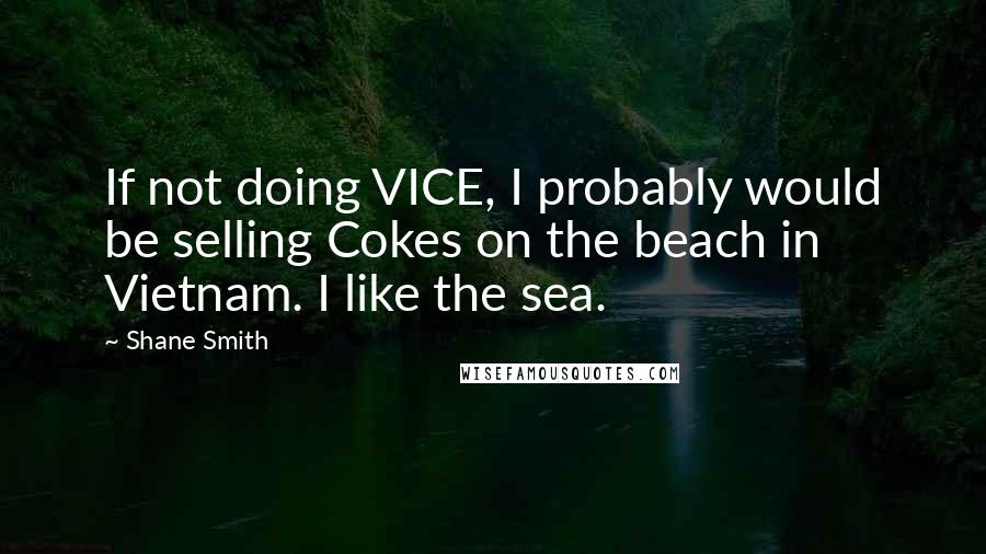 Shane Smith Quotes: If not doing VICE, I probably would be selling Cokes on the beach in Vietnam. I like the sea.