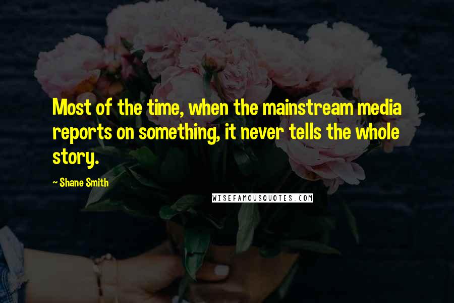 Shane Smith Quotes: Most of the time, when the mainstream media reports on something, it never tells the whole story.