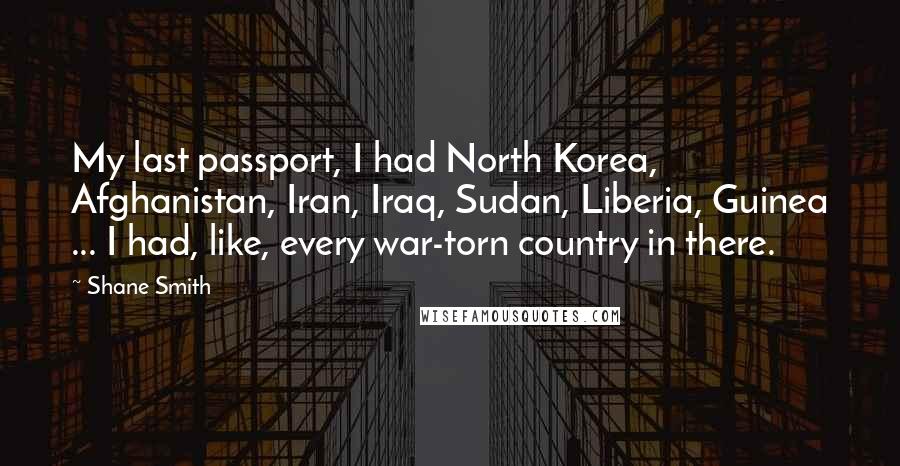 Shane Smith Quotes: My last passport, I had North Korea, Afghanistan, Iran, Iraq, Sudan, Liberia, Guinea ... I had, like, every war-torn country in there.