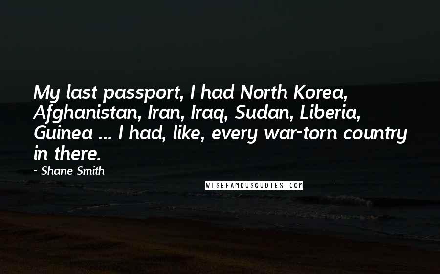 Shane Smith Quotes: My last passport, I had North Korea, Afghanistan, Iran, Iraq, Sudan, Liberia, Guinea ... I had, like, every war-torn country in there.