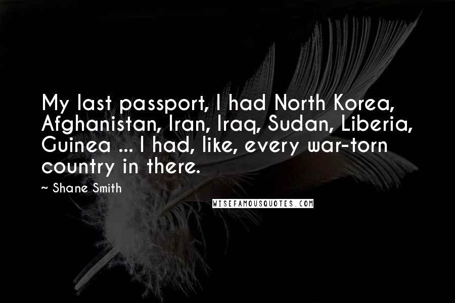 Shane Smith Quotes: My last passport, I had North Korea, Afghanistan, Iran, Iraq, Sudan, Liberia, Guinea ... I had, like, every war-torn country in there.