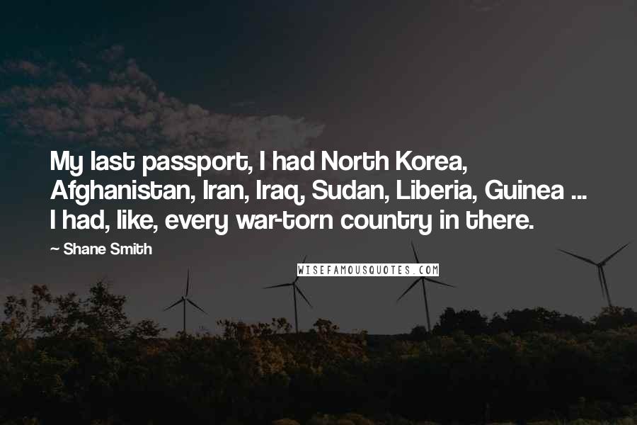 Shane Smith Quotes: My last passport, I had North Korea, Afghanistan, Iran, Iraq, Sudan, Liberia, Guinea ... I had, like, every war-torn country in there.