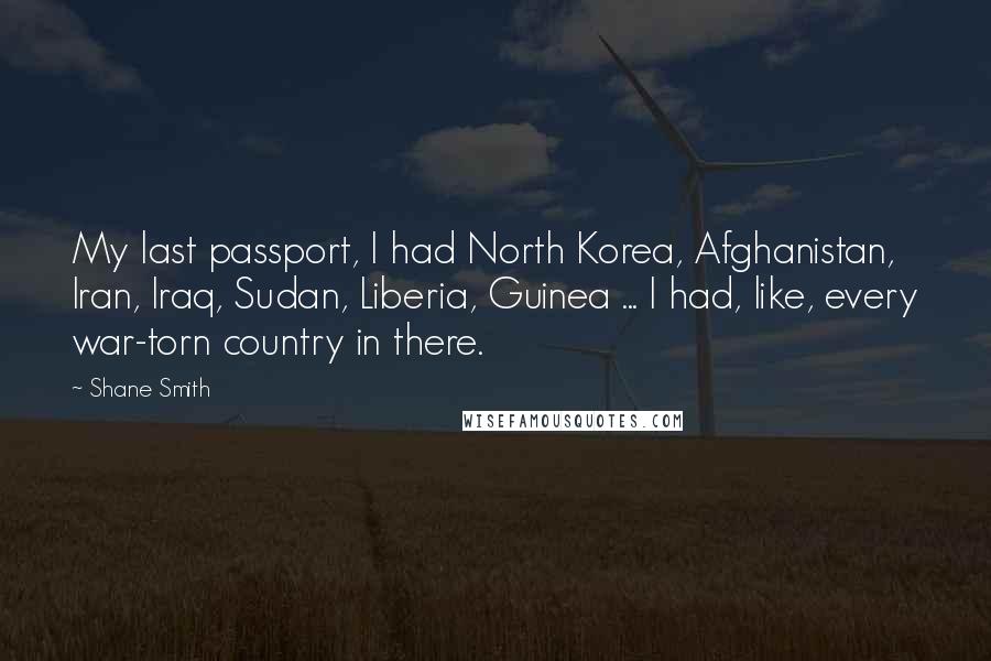 Shane Smith Quotes: My last passport, I had North Korea, Afghanistan, Iran, Iraq, Sudan, Liberia, Guinea ... I had, like, every war-torn country in there.