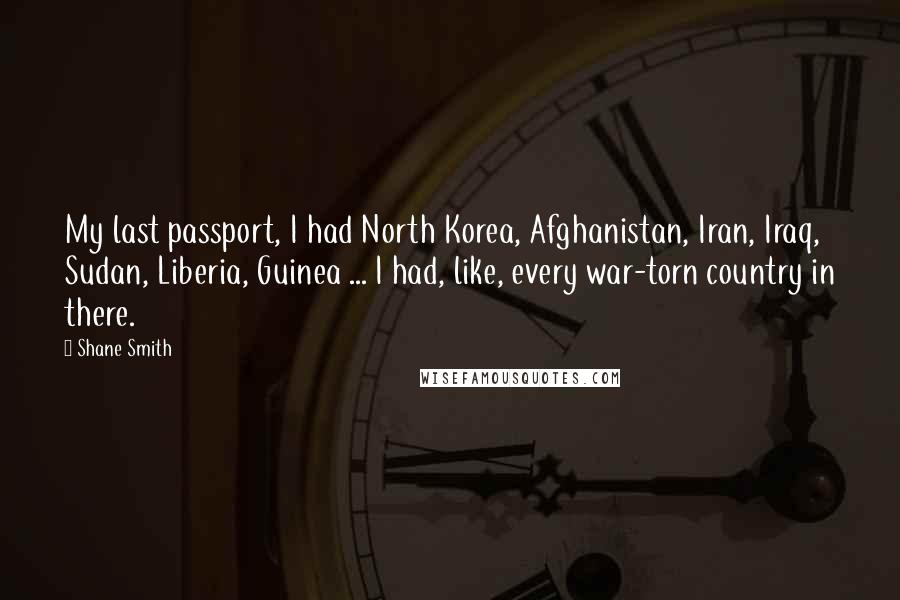 Shane Smith Quotes: My last passport, I had North Korea, Afghanistan, Iran, Iraq, Sudan, Liberia, Guinea ... I had, like, every war-torn country in there.