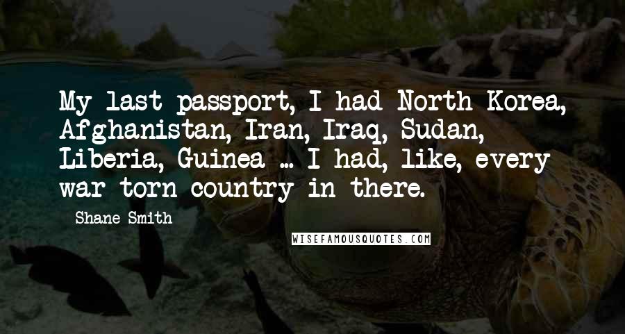 Shane Smith Quotes: My last passport, I had North Korea, Afghanistan, Iran, Iraq, Sudan, Liberia, Guinea ... I had, like, every war-torn country in there.