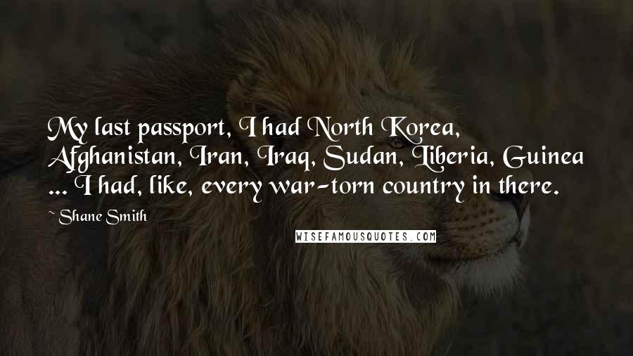 Shane Smith Quotes: My last passport, I had North Korea, Afghanistan, Iran, Iraq, Sudan, Liberia, Guinea ... I had, like, every war-torn country in there.