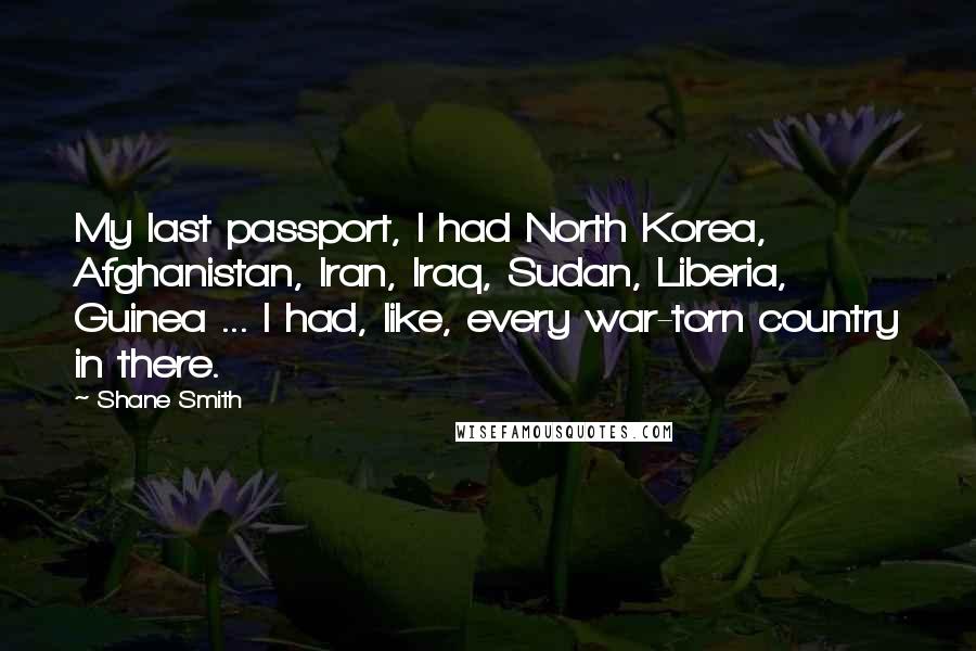 Shane Smith Quotes: My last passport, I had North Korea, Afghanistan, Iran, Iraq, Sudan, Liberia, Guinea ... I had, like, every war-torn country in there.