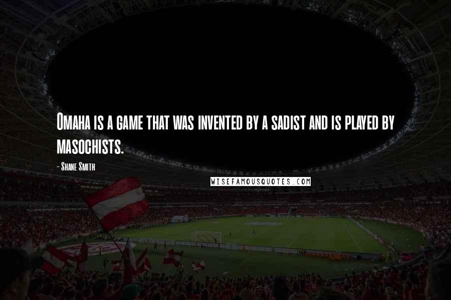Shane Smith Quotes: Omaha is a game that was invented by a sadist and is played by masochists.