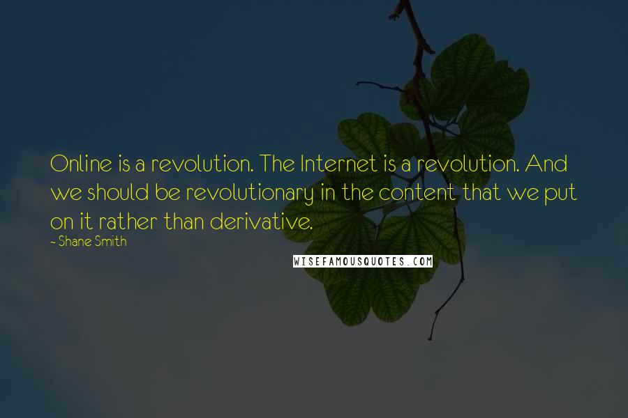 Shane Smith Quotes: Online is a revolution. The Internet is a revolution. And we should be revolutionary in the content that we put on it rather than derivative.