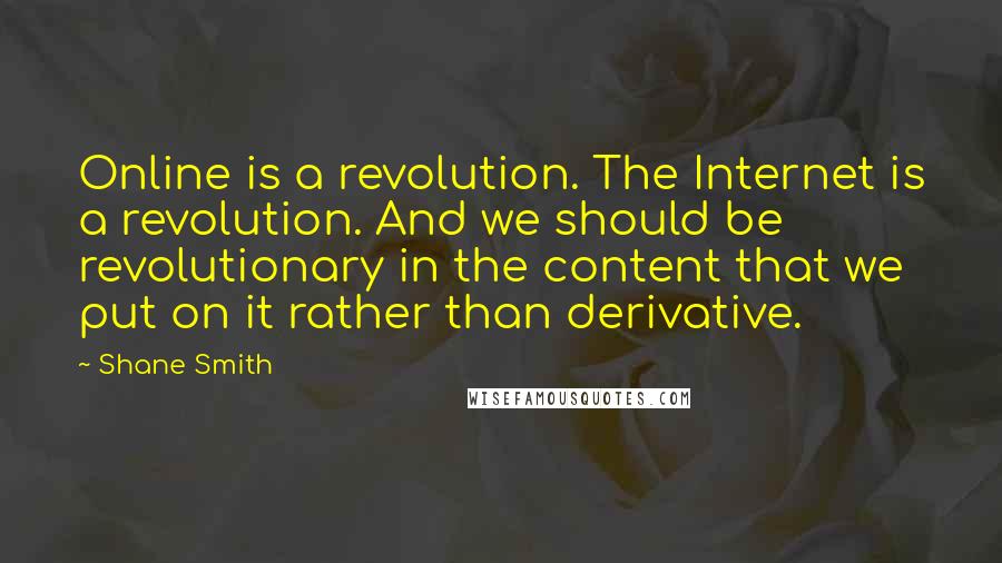 Shane Smith Quotes: Online is a revolution. The Internet is a revolution. And we should be revolutionary in the content that we put on it rather than derivative.