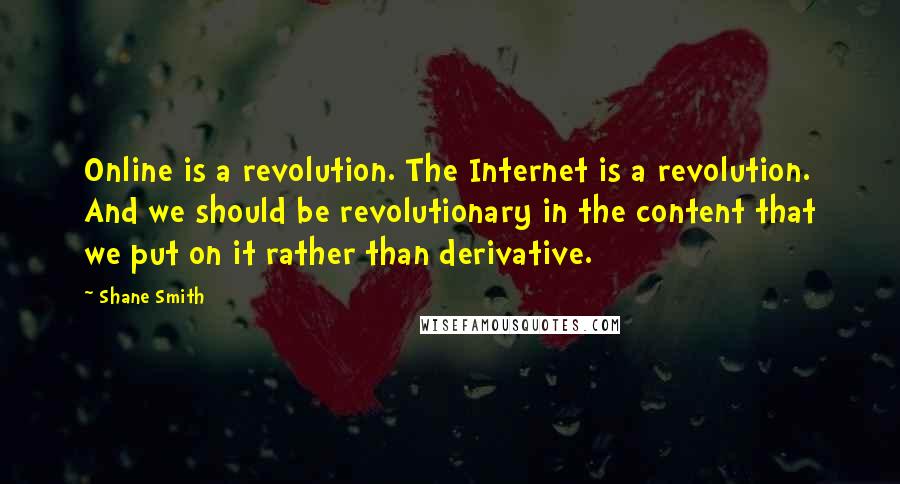 Shane Smith Quotes: Online is a revolution. The Internet is a revolution. And we should be revolutionary in the content that we put on it rather than derivative.