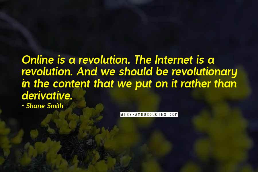 Shane Smith Quotes: Online is a revolution. The Internet is a revolution. And we should be revolutionary in the content that we put on it rather than derivative.