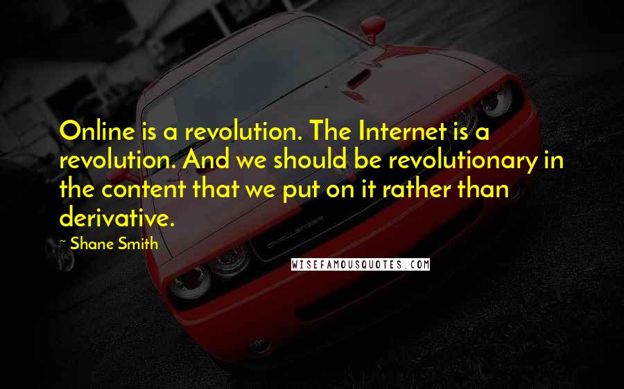 Shane Smith Quotes: Online is a revolution. The Internet is a revolution. And we should be revolutionary in the content that we put on it rather than derivative.