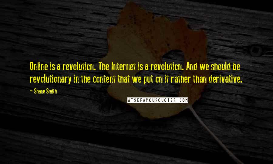 Shane Smith Quotes: Online is a revolution. The Internet is a revolution. And we should be revolutionary in the content that we put on it rather than derivative.