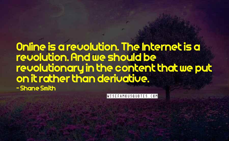 Shane Smith Quotes: Online is a revolution. The Internet is a revolution. And we should be revolutionary in the content that we put on it rather than derivative.