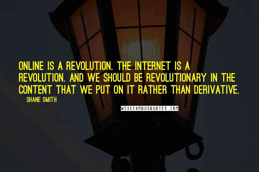 Shane Smith Quotes: Online is a revolution. The Internet is a revolution. And we should be revolutionary in the content that we put on it rather than derivative.
