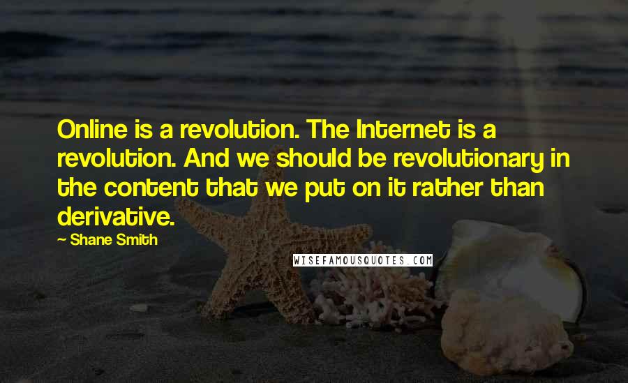 Shane Smith Quotes: Online is a revolution. The Internet is a revolution. And we should be revolutionary in the content that we put on it rather than derivative.