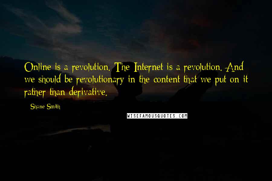 Shane Smith Quotes: Online is a revolution. The Internet is a revolution. And we should be revolutionary in the content that we put on it rather than derivative.