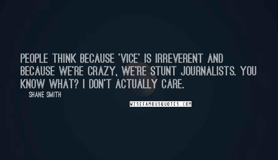 Shane Smith Quotes: People think because 'Vice' is irreverent and because we're crazy, we're stunt journalists. You know what? I don't actually care.