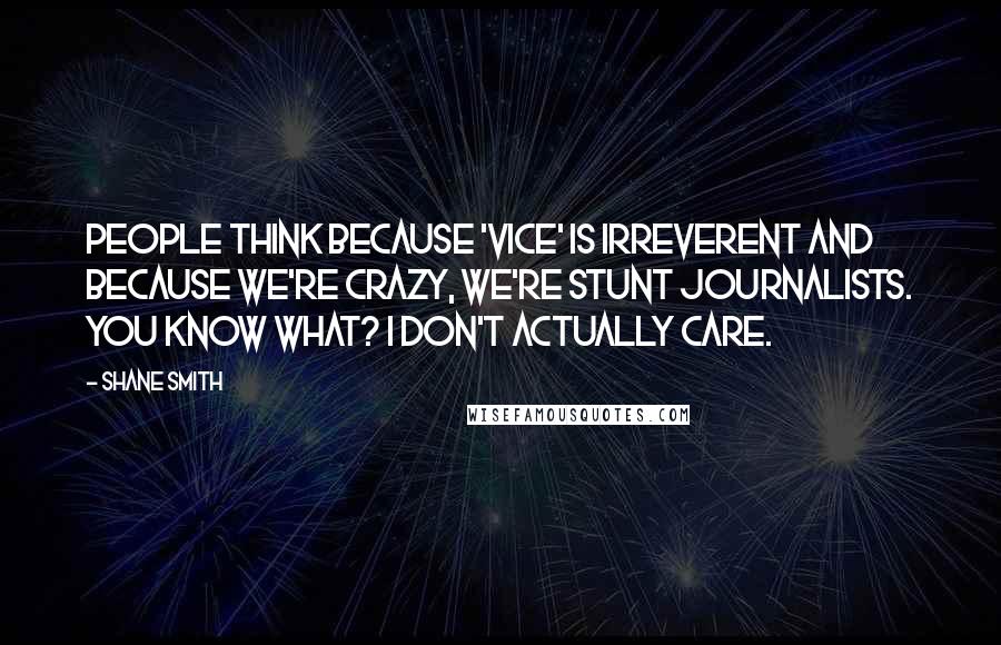 Shane Smith Quotes: People think because 'Vice' is irreverent and because we're crazy, we're stunt journalists. You know what? I don't actually care.