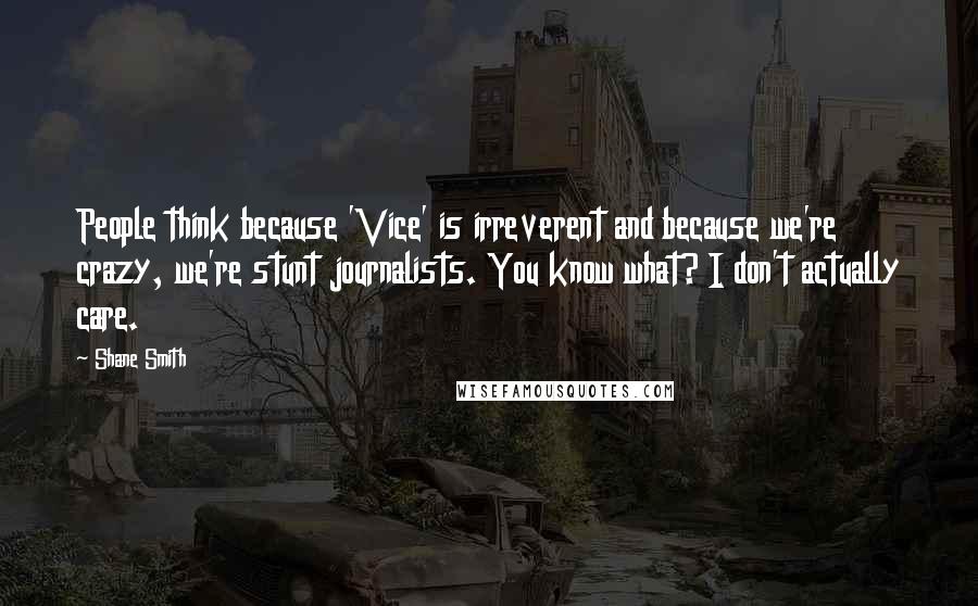 Shane Smith Quotes: People think because 'Vice' is irreverent and because we're crazy, we're stunt journalists. You know what? I don't actually care.