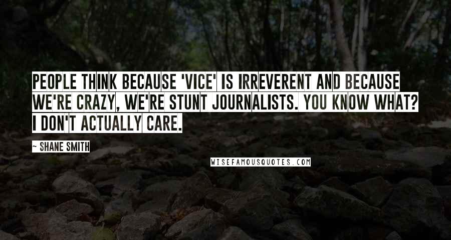 Shane Smith Quotes: People think because 'Vice' is irreverent and because we're crazy, we're stunt journalists. You know what? I don't actually care.