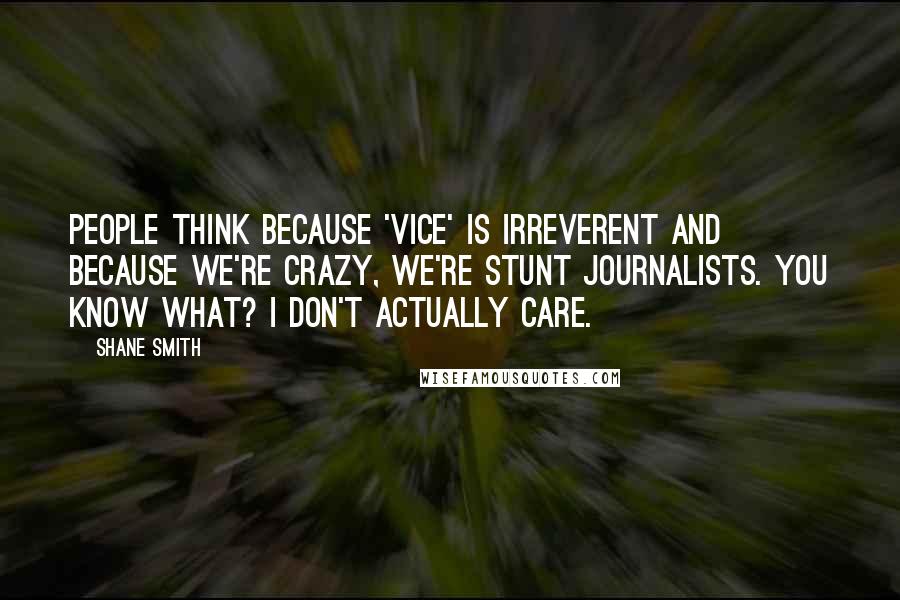 Shane Smith Quotes: People think because 'Vice' is irreverent and because we're crazy, we're stunt journalists. You know what? I don't actually care.