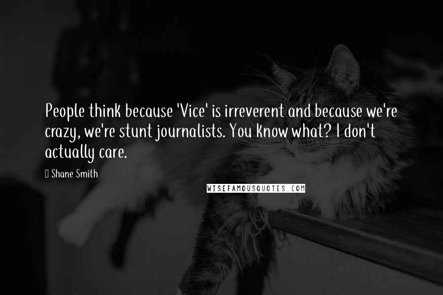 Shane Smith Quotes: People think because 'Vice' is irreverent and because we're crazy, we're stunt journalists. You know what? I don't actually care.