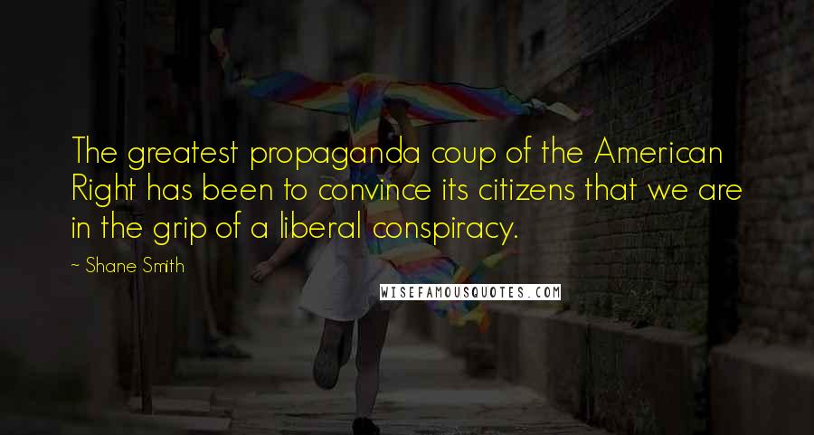 Shane Smith Quotes: The greatest propaganda coup of the American Right has been to convince its citizens that we are in the grip of a liberal conspiracy.