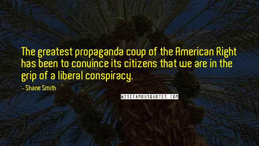 Shane Smith Quotes: The greatest propaganda coup of the American Right has been to convince its citizens that we are in the grip of a liberal conspiracy.