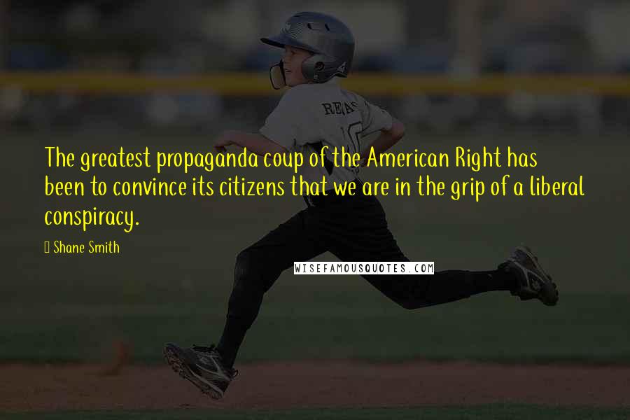Shane Smith Quotes: The greatest propaganda coup of the American Right has been to convince its citizens that we are in the grip of a liberal conspiracy.