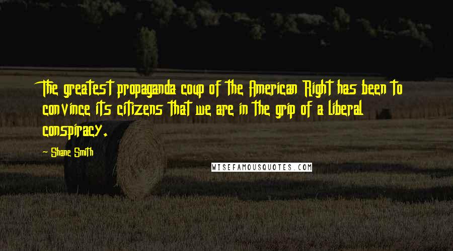 Shane Smith Quotes: The greatest propaganda coup of the American Right has been to convince its citizens that we are in the grip of a liberal conspiracy.