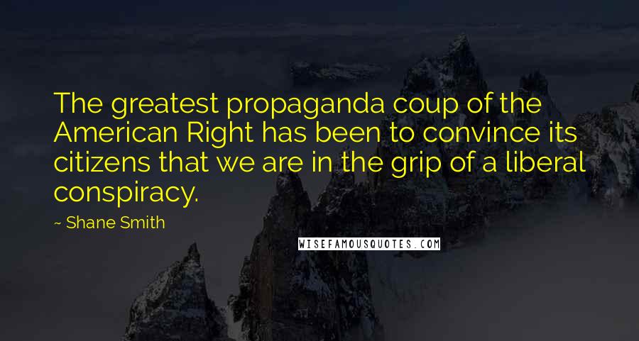 Shane Smith Quotes: The greatest propaganda coup of the American Right has been to convince its citizens that we are in the grip of a liberal conspiracy.