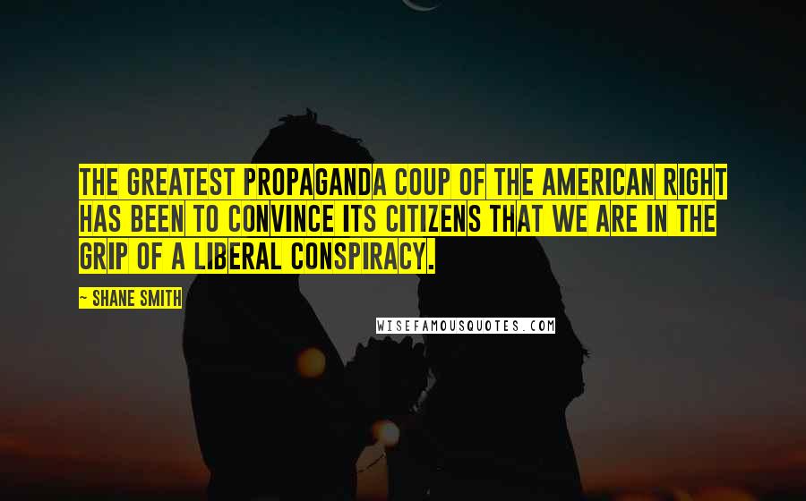 Shane Smith Quotes: The greatest propaganda coup of the American Right has been to convince its citizens that we are in the grip of a liberal conspiracy.