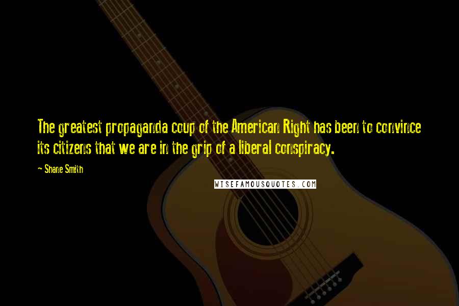 Shane Smith Quotes: The greatest propaganda coup of the American Right has been to convince its citizens that we are in the grip of a liberal conspiracy.