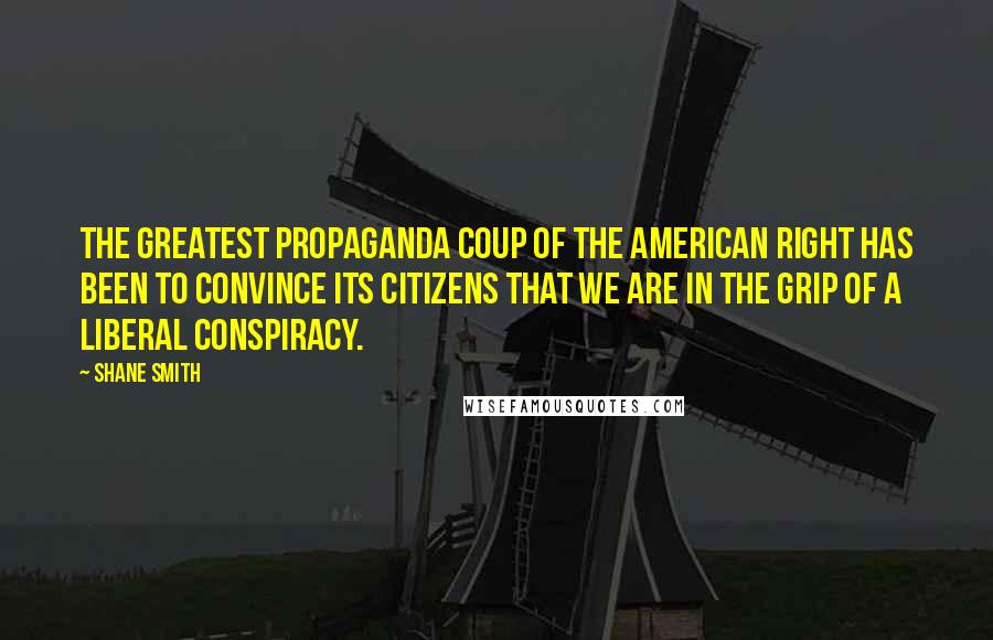Shane Smith Quotes: The greatest propaganda coup of the American Right has been to convince its citizens that we are in the grip of a liberal conspiracy.