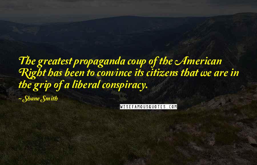 Shane Smith Quotes: The greatest propaganda coup of the American Right has been to convince its citizens that we are in the grip of a liberal conspiracy.