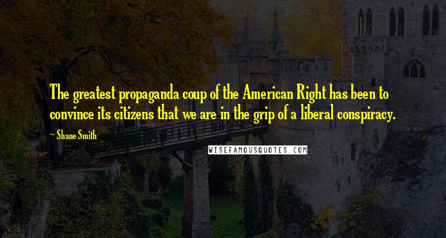 Shane Smith Quotes: The greatest propaganda coup of the American Right has been to convince its citizens that we are in the grip of a liberal conspiracy.