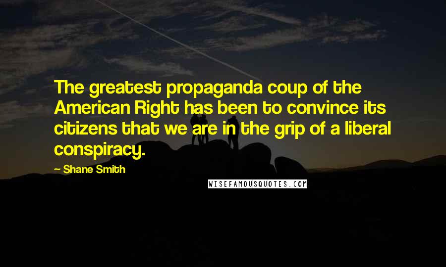 Shane Smith Quotes: The greatest propaganda coup of the American Right has been to convince its citizens that we are in the grip of a liberal conspiracy.