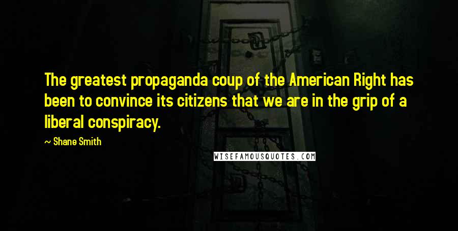 Shane Smith Quotes: The greatest propaganda coup of the American Right has been to convince its citizens that we are in the grip of a liberal conspiracy.