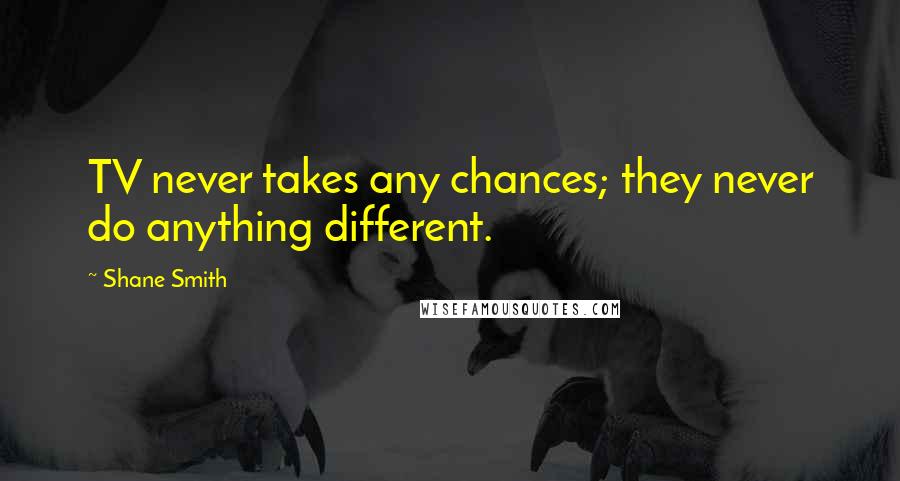 Shane Smith Quotes: TV never takes any chances; they never do anything different.
