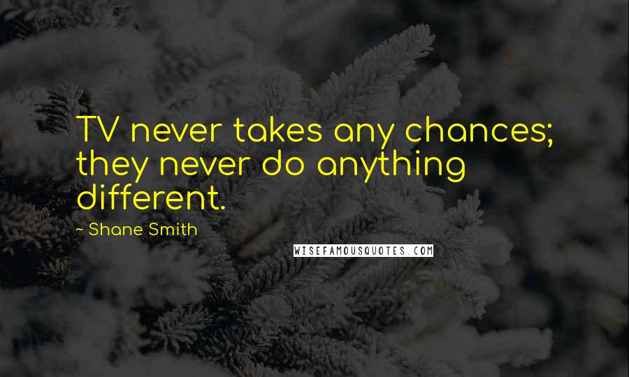 Shane Smith Quotes: TV never takes any chances; they never do anything different.