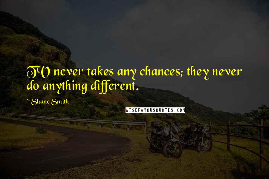 Shane Smith Quotes: TV never takes any chances; they never do anything different.