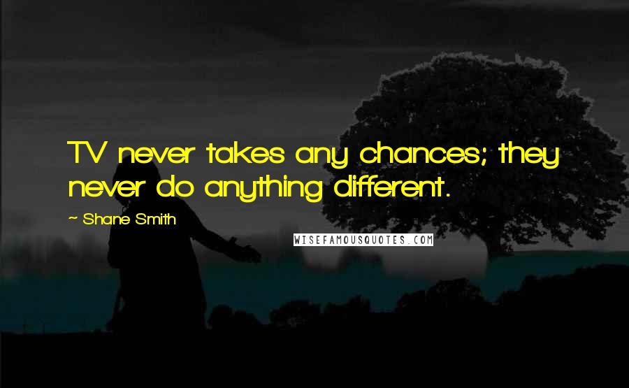 Shane Smith Quotes: TV never takes any chances; they never do anything different.