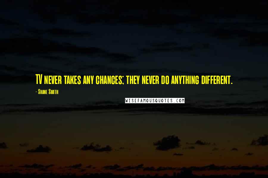Shane Smith Quotes: TV never takes any chances; they never do anything different.