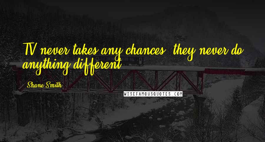 Shane Smith Quotes: TV never takes any chances; they never do anything different.